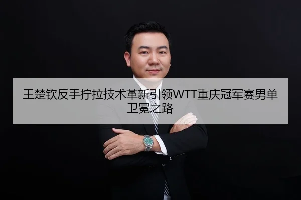 王楚钦反手拧拉技术革新引领WTT重庆冠军赛男单卫冕之路