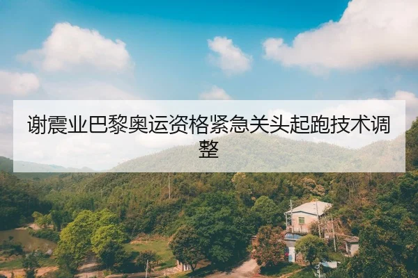 谢震业巴黎奥运资格紧急关头起跑技术调整