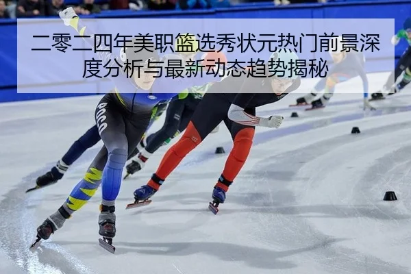 二零二四年美职篮选秀状元热门前景深度分析与最新动态趋势揭秘