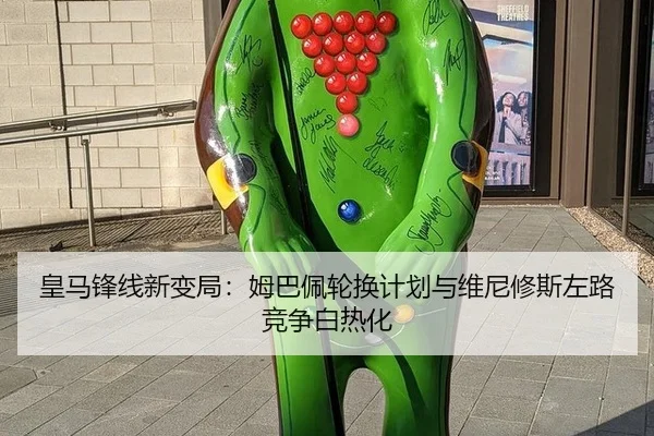 皇马锋线新变局：姆巴佩轮换计划与维尼修斯左路竞争白热化