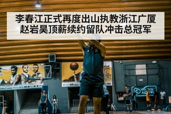 李春江正式再度出山执教浙江广厦赵岩昊顶薪续约留队冲击总冠军