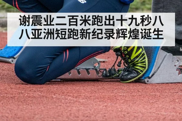 谢震业二百米跑出十九秒八八亚洲短跑新纪录辉煌诞生