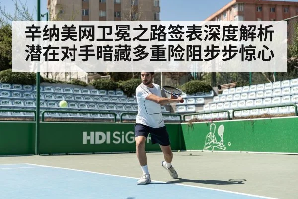 辛纳美网卫冕之路签表深度解析潜在对手暗藏多重险阻步步惊心