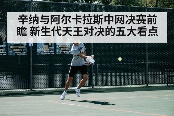 辛纳与阿尔卡拉斯中网决赛前瞻 新生代天王对决的五大看点