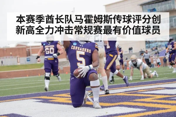 本赛季酋长队马霍姆斯传球评分创新高全力冲击常规赛最有价值球员